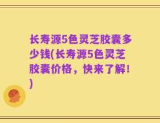长寿源5色灵芝胶囊多少钱(长寿源5色灵芝胶囊价格，快来了解！)