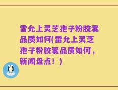 雷允上灵芝孢子粉胶囊品质如何(雷允上灵芝孢子粉胶囊品质如何，新闻盘点！)