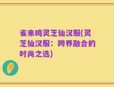 雀来鸣灵芝仙汉服(灵芝仙汉服：跨界融合的时尚之选)