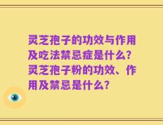 灵芝孢子的功效与作用及吃法禁忌症是什么？灵芝孢子粉的功效、作用及禁忌是什么？