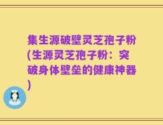 集生源破壁灵芝孢子粉(生源灵芝孢子粉：突破身体壁垒的健康神器)