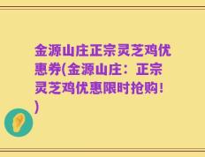 金源山庄正宗灵芝鸡优惠券(金源山庄：正宗灵芝鸡优惠限时抢购！)