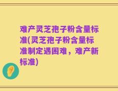 难产灵芝孢子粉含量标准(灵芝孢子粉含量标准制定遇困难，难产新标准)