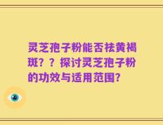 灵芝孢子粉能否祛黄褐斑？？探讨灵芝孢子粉的功效与适用范围？