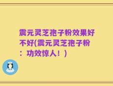 震元灵芝孢子粉效果好不好(震元灵芝孢子粉：功效惊人！)