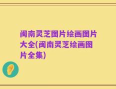 闽南灵芝图片绘画图片大全(闽南灵芝绘画图片全集)