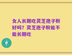 女人长期吃灵芝孢子粉好吗？灵芝孢子粉能不能长期吃