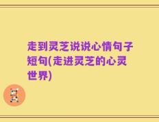 走到灵芝说说心情句子短句(走进灵芝的心灵世界)