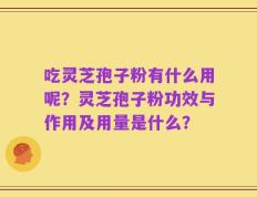 吃灵芝孢子粉有什么用呢？灵芝孢子粉功效与作用及用量是什么？