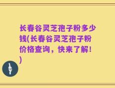 长春谷灵芝孢子粉多少钱(长春谷灵芝孢子粉价格查询，快来了解！)