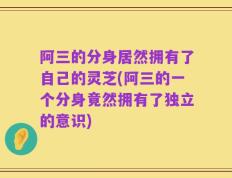 阿三的分身居然拥有了自己的灵芝(阿三的一个分身竟然拥有了独立的意识)