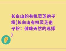 长白山的有机灵芝孢子粉(长白山有机灵芝孢子粉：健康天然的选择)