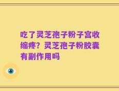 吃了灵芝孢子粉子宫收缩疼？灵芝孢子粉胶囊有副作用吗