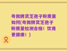 粤微牌灵芝孢子粉质量如何(粤微牌灵芝孢子粉质量检测合格！饮用更健康！)