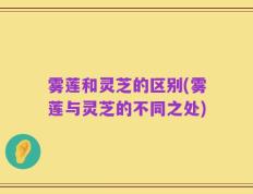 雾莲和灵芝的区别(雾莲与灵芝的不同之处)