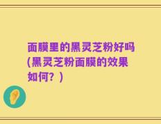 面膜里的黑灵芝粉好吗(黑灵芝粉面膜的效果如何？)