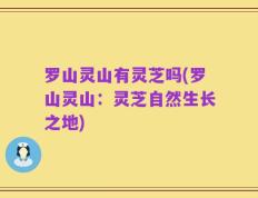 罗山灵山有灵芝吗(罗山灵山：灵芝自然生长之地)