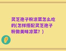 灵芝孢子粉凉菜怎么吃的(怎样搭配灵芝孢子粉做美味凉菜？)