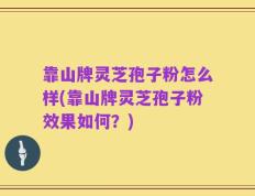 靠山牌灵芝孢子粉怎么样(靠山牌灵芝孢子粉效果如何？)