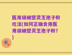 医用级破壁灵芝孢子粉吃法(如何正确食用医用级破壁灵芝孢子粉？)