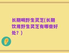 长期喝野生灵芝(长期饮用野生灵芝有哪些好处？)