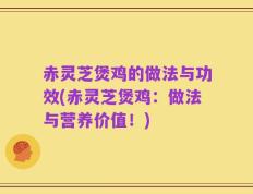 赤灵芝煲鸡的做法与功效(赤灵芝煲鸡：做法与营养价值！)