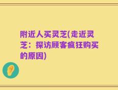 附近人买灵芝(走近灵芝：探访顾客疯狂购买的原因)