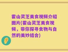霍山灵芝美食视频介绍图片(霍山灵芝美食视频，带你探寻食物与自然的美妙结合)
