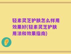 轻素灵芝护肤怎么样用效果好(轻素灵芝护肤用法和效果指南)