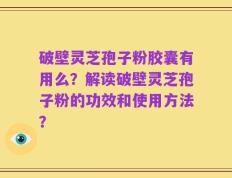 破壁灵芝孢子粉胶囊有用么？解读破壁灵芝孢子粉的功效和使用方法？