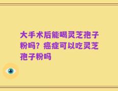 大手术后能喝灵芝孢子粉吗？癌症可以吃灵芝孢子粉吗