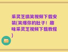 采灵芝搞笑视频下载安装(笑爆你的肚子！趣味采灵芝视频下载教程)