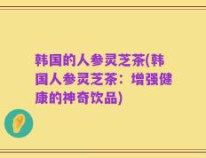 韩国的人参灵芝茶(韩国人参灵芝茶：增强健康的神奇饮品)