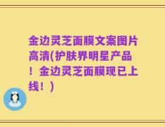 金边灵芝面膜文案图片高清(护肤界明星产品！金边灵芝面膜现已上线！)