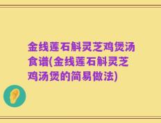 金线莲石斛灵芝鸡煲汤食谱(金线莲石斛灵芝鸡汤煲的简易做法)