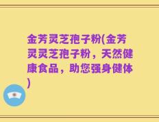 金芳灵芝孢子粉(金芳灵灵芝孢子粉，天然健康食品，助您强身健体)