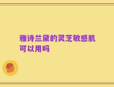 雅诗兰黛的灵芝敏感肌可以用吗