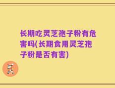 长期吃灵芝孢子粉有危害吗(长期食用灵芝孢子粉是否有害)