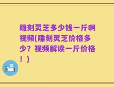 雕刻灵芝多少钱一斤啊视频(雕刻灵芝价格多少？视频解读一斤价格！)