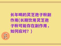 长年喝的灵芝孢子粉副作用(长期饮用灵芝孢子粉可能存在副作用，如何应对？)