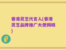 香港灵芝代言人(香港灵芝品牌推广大使揭晓)