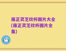 雍正灵芝纹杯图片大全(雍正灵芝纹杯图片全集)