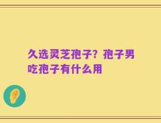 久选灵芝孢子？孢子男吃孢子有什么用