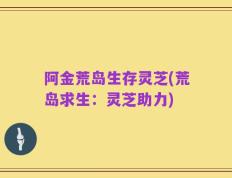 阿金荒岛生存灵芝(荒岛求生：灵芝助力)