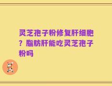 灵芝孢子粉修复肝细胞？脂肪肝能吃灵芝孢子粉吗