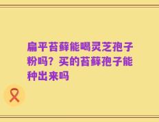 扁平苔藓能喝灵芝孢子粉吗？买的苔藓孢子能种出来吗