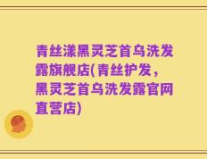 青丝漾黑灵芝首乌洗发露旗舰店(青丝护发，黑灵芝首乌洗发露官网直营店)