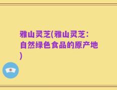 雅山灵芝(雅山灵芝：自然绿色食品的原产地)