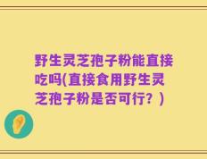 野生灵芝孢子粉能直接吃吗(直接食用野生灵芝孢子粉是否可行？)