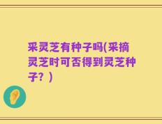 采灵芝有种子吗(采摘灵芝时可否得到灵芝种子？)